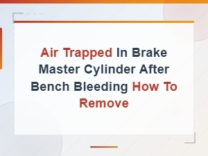 How to Remove Air Trapped in Brake Master Cylinder After Bench Bleeding