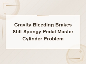 Gravity Bleeding Brakes Still Have a Spongy Pedal? Master Cylinder May Be the Problem