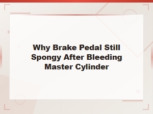 Why Brake Pedal Still Spongy After Bleeding Master Cylinder