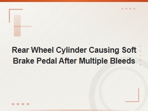 Rear Wheel Cylinder Causing Soft Brake Pedal After Bleeding – Diagnosis and Fix