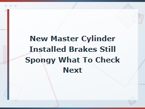 New Master Cylinder Installed but Brakes Still Spongy What to Check Next